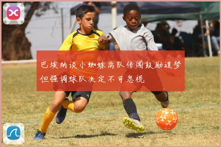 巴埃纳谈小蜘蛛离队传闻鼓励追梦但强调球队决定不可忽视