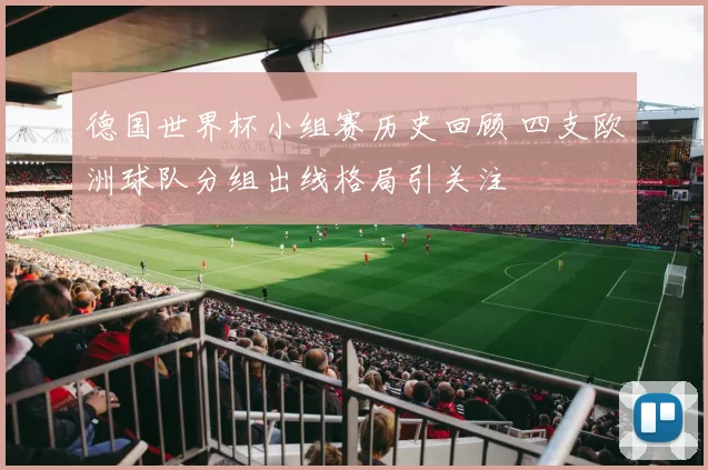 德国世界杯小组赛历史回顾 四支欧洲球队分组出线格局引关注