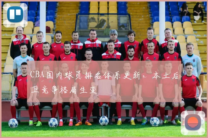 CBA国内球员排名体系更新，本土后卫竞争格局生变