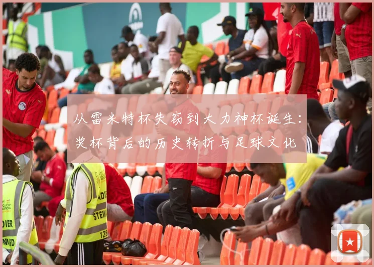 从雷米特杯失窃到大力神杯诞生：奖杯背后的历史转折与足球文化